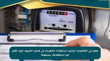 «وفر في الفاتورة» ترشيد استهلاك الكهرباء في فصل الصيف كيف تقلل من استهلاكك بسهولة